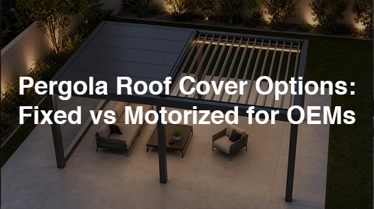 Pergola Roof Cover Options Fixed vs Motorized for OEMs